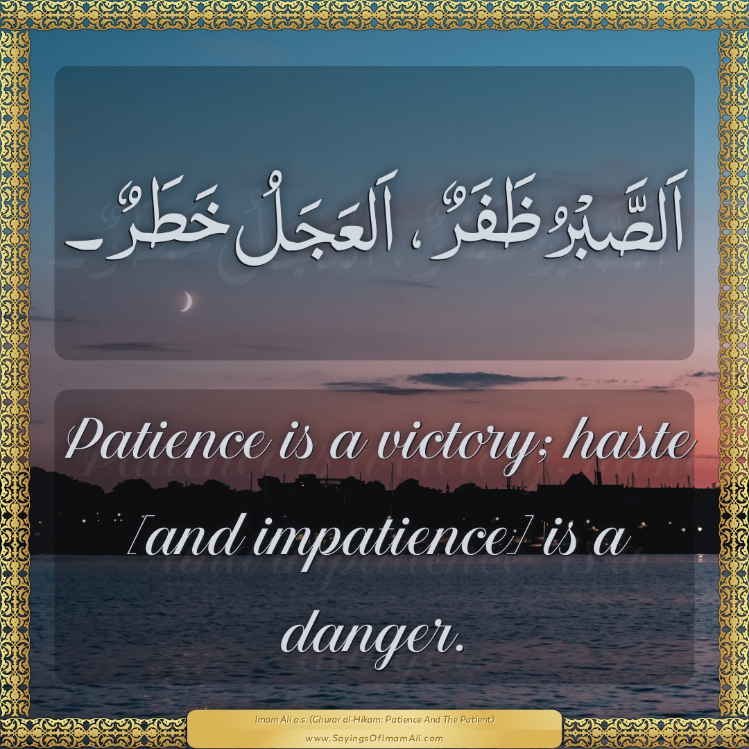 Patience is a victory; haste [and impatience] is a danger.